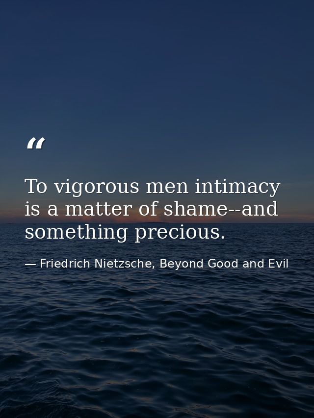 To vigorous men intimacy is a matter of shame--and something precious. — Friedrich Nietzsche, Beyond Good and Evil