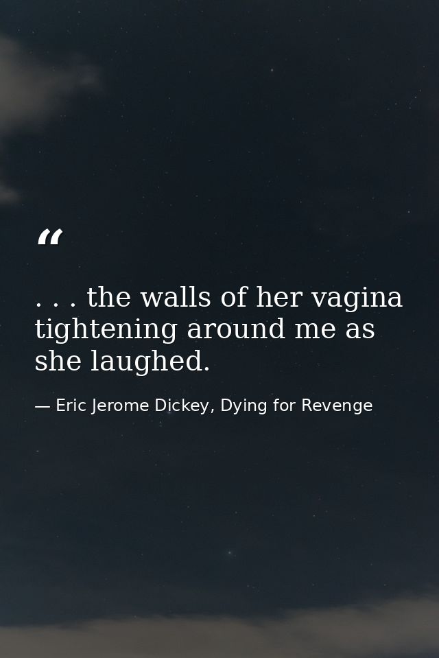 . . . the walls of her vagina tightening around me as she laughed. — Eric Jerome Dickey, Dying for Revenge