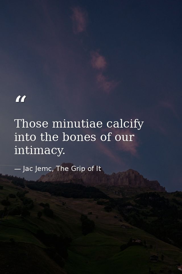 Those minutiae calcify into the bones of our intimacy. — Jac Jemc, The Grip of It