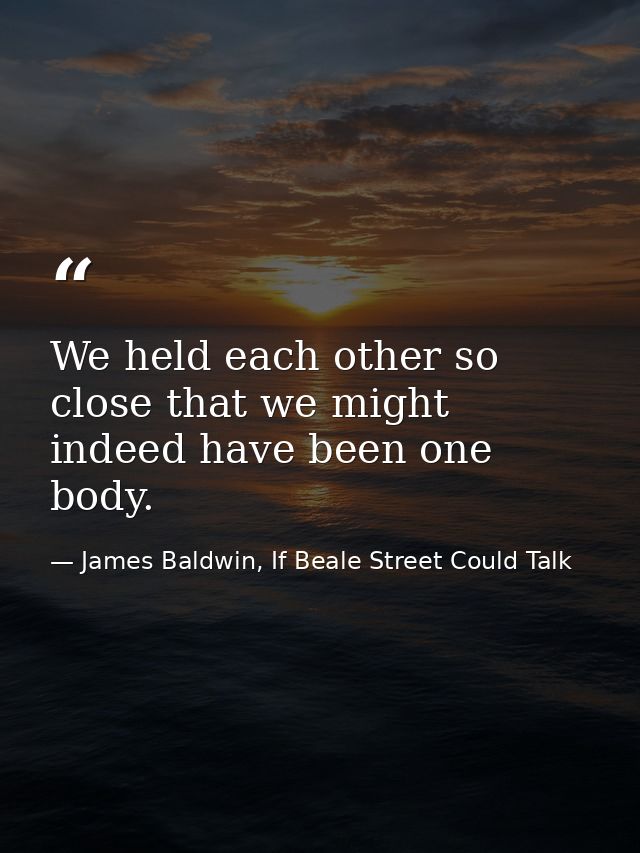 We held each other so close that we might indeed have been one body. — James Baldwin, If Beale Street Could Talk