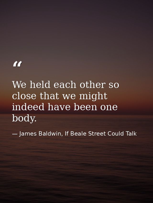 We held each other so close that we might indeed have been one body. — James Baldwin, If Beale Street Could Talk