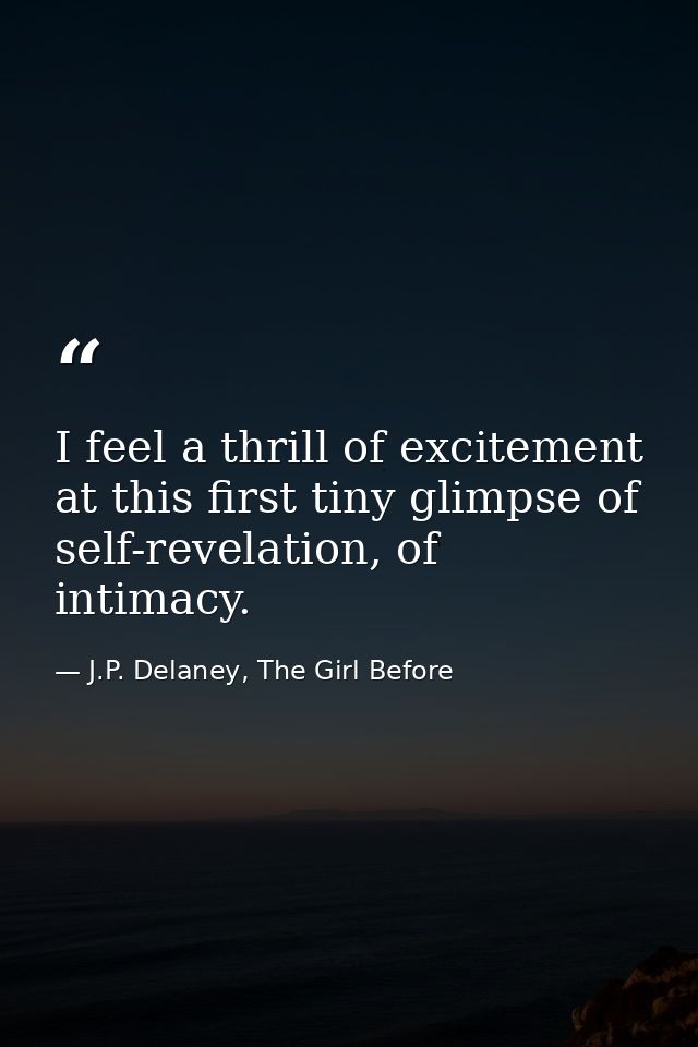 I feel a thrill of excitement at this first tiny glimpse of self-revelation, of intimacy. — J.P. Delaney, The Girl Before