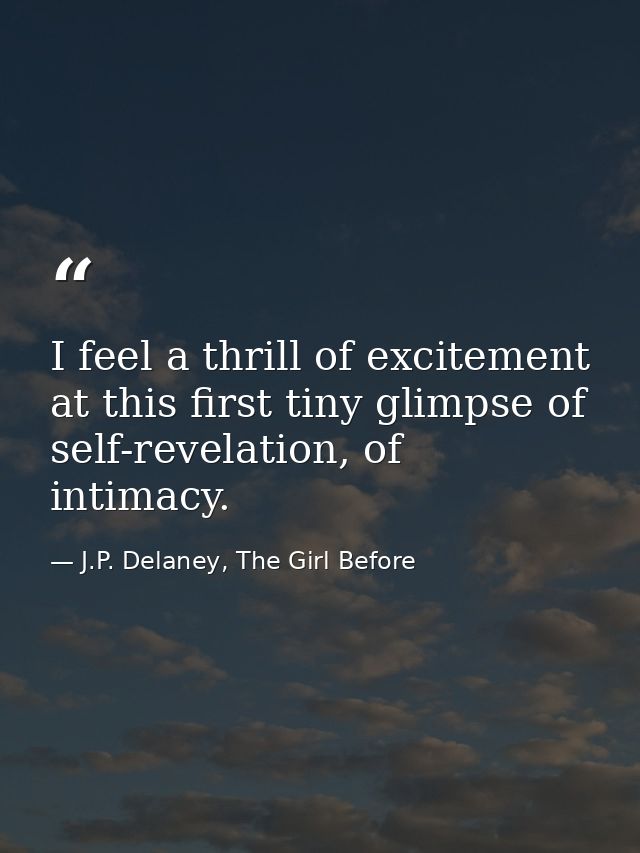 I feel a thrill of excitement at this first tiny glimpse of self-revelation, of intimacy. — J.P. Delaney, The Girl Before