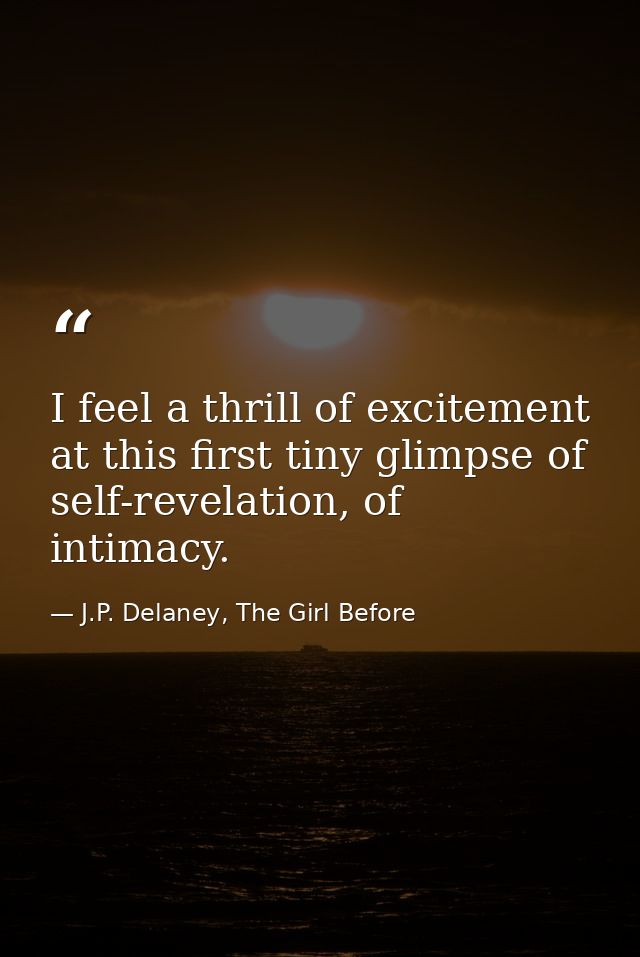 I feel a thrill of excitement at this first tiny glimpse of self-revelation, of intimacy. — J.P. Delaney, The Girl Before