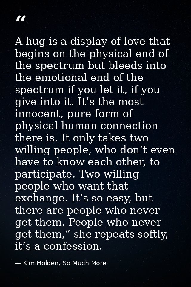 A hug is a display of love that begins on the physical end of the spectrum but bleeds into the emotional end of the spec — Kim Holden, So Much More