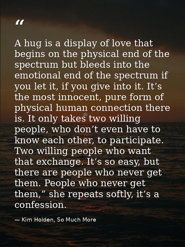 A hug is a display of love that begins on the physical end of the spectrum but bleeds into the emotional end of the spec — Kim Holden, So Much More