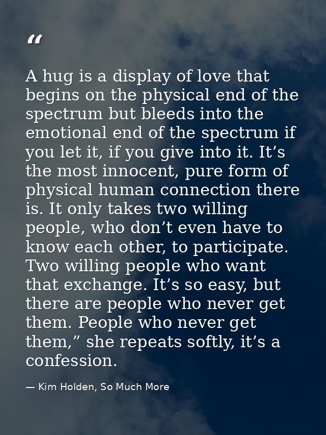 A hug is a display of love that begins on the physical end of the spectrum but bleeds into the emotional end of the spec — Kim Holden, So Much More