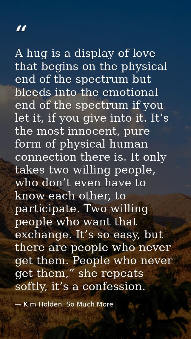 A hug is a display of love that begins on the physical end of the spectrum but bleeds into the emotional end of the spec — Kim Holden, So Much More