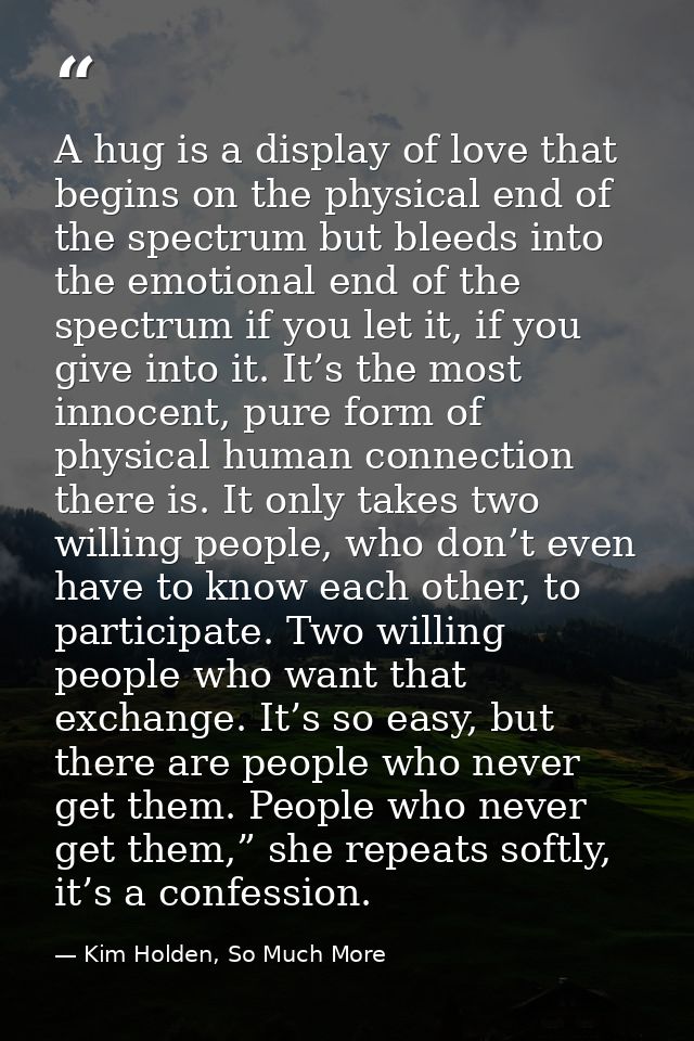 A hug is a display of love that begins on the physical end of the spectrum but bleeds into the emotional end of the spec — Kim Holden, So Much More