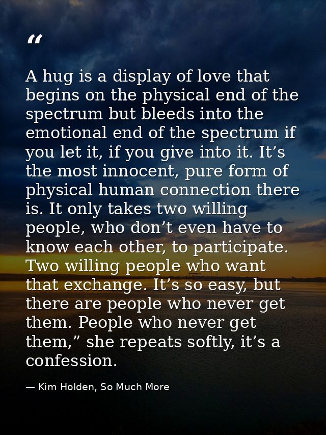 A hug is a display of love that begins on the physical end of the spectrum but bleeds into the emotional end of the spec — Kim Holden, So Much More