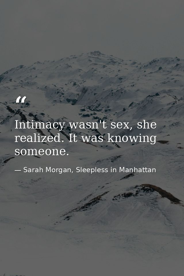 Intimacy wasn't sex, she realized. It was knowing someone. — Sarah Morgan, Sleepless in Manhattan