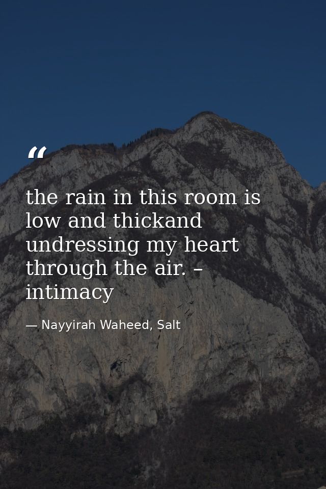 the rain in this room is low and thickand undressing my heart through the air. – intimacy  — Nayyirah Waheed, Salt