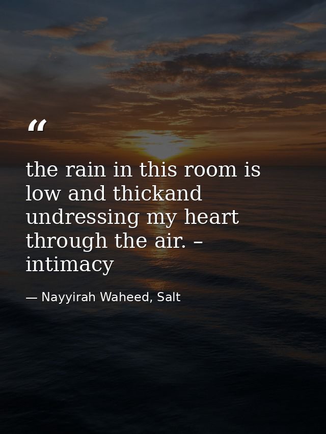 the rain in this room is low and thickand undressing my heart through the air. – intimacy  — Nayyirah Waheed, Salt