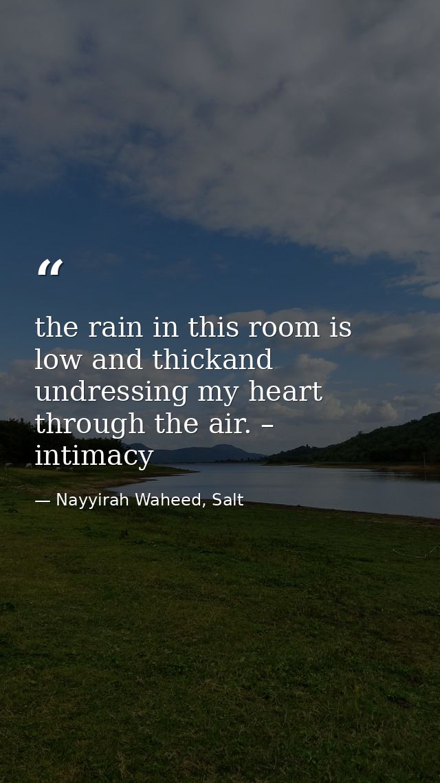 the rain in this room is low and thickand undressing my heart through the air. – intimacy  — Nayyirah Waheed, Salt