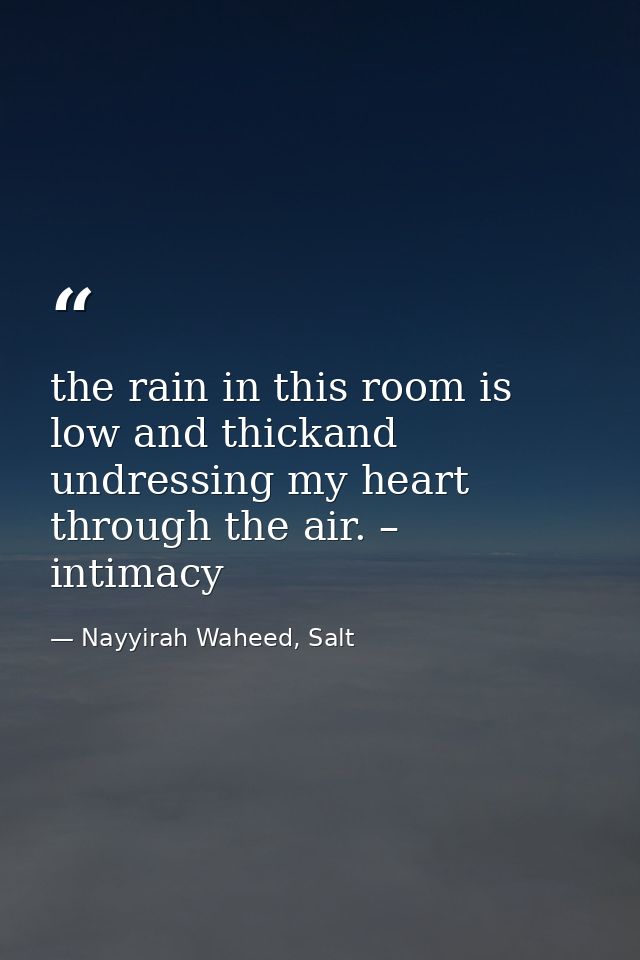 the rain in this room is low and thickand undressing my heart through the air. – intimacy  — Nayyirah Waheed, Salt
