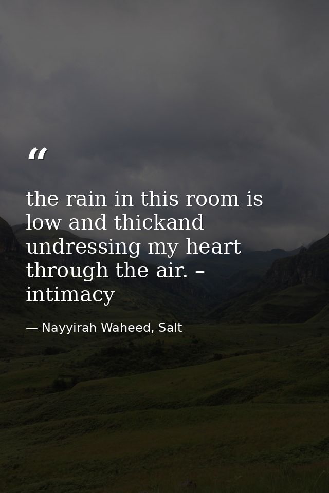 the rain in this room is low and thickand undressing my heart through the air. – intimacy  — Nayyirah Waheed, Salt