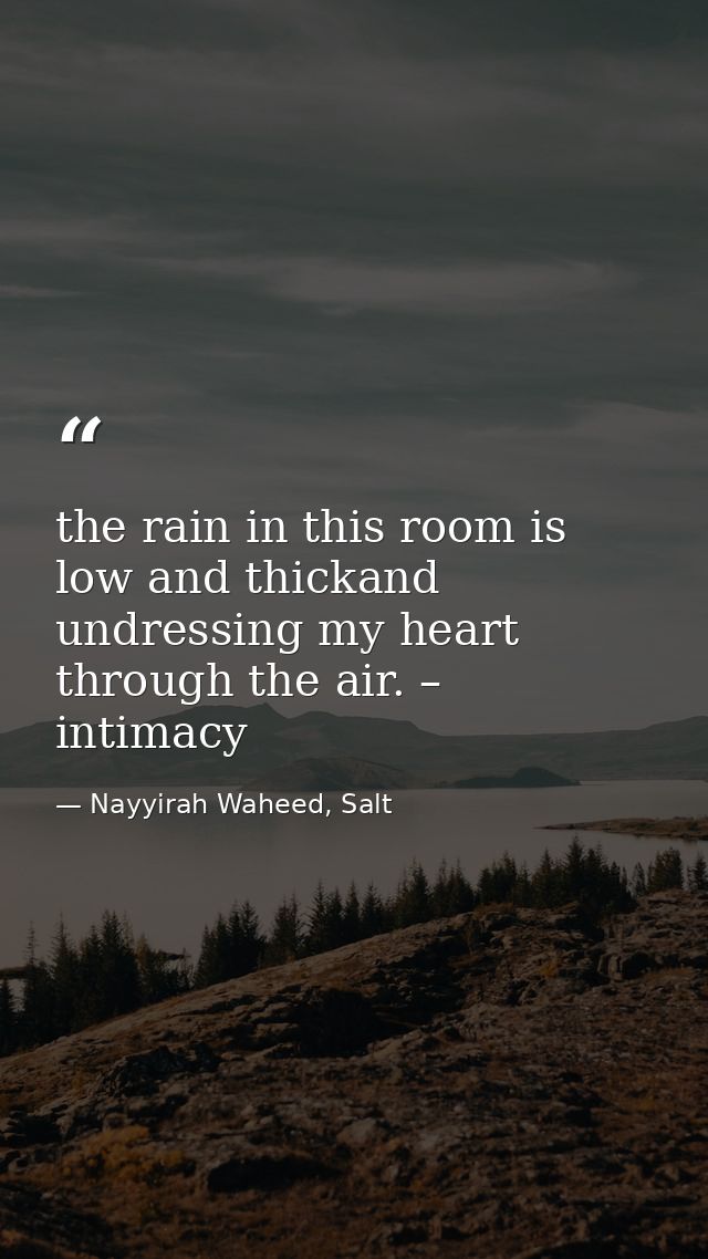 the rain in this room is low and thickand undressing my heart through the air. – intimacy  — Nayyirah Waheed, Salt