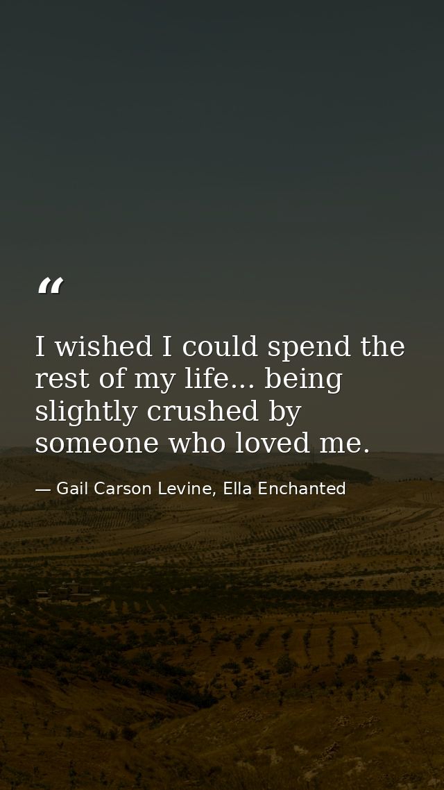I wished I could spend the rest of my life... being slightly crushed by someone who loved me. — Gail Carson Levine, Ella Enchanted