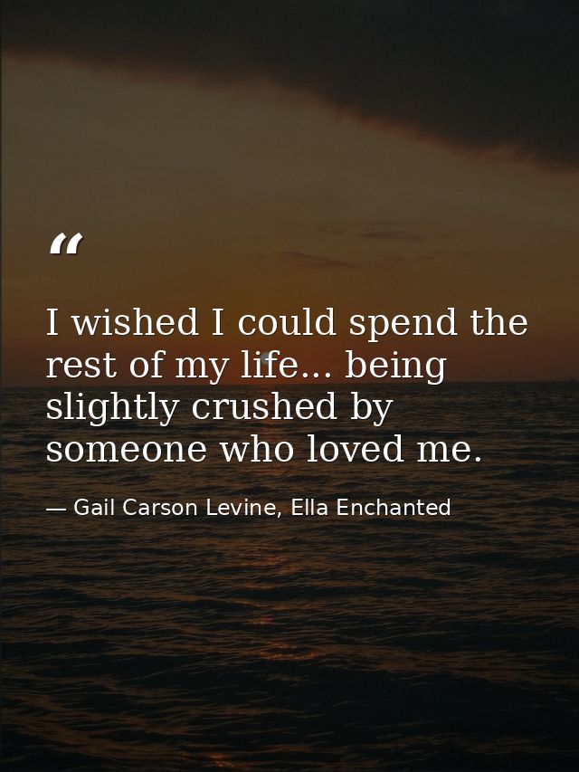 I wished I could spend the rest of my life... being slightly crushed by someone who loved me. — Gail Carson Levine, Ella Enchanted