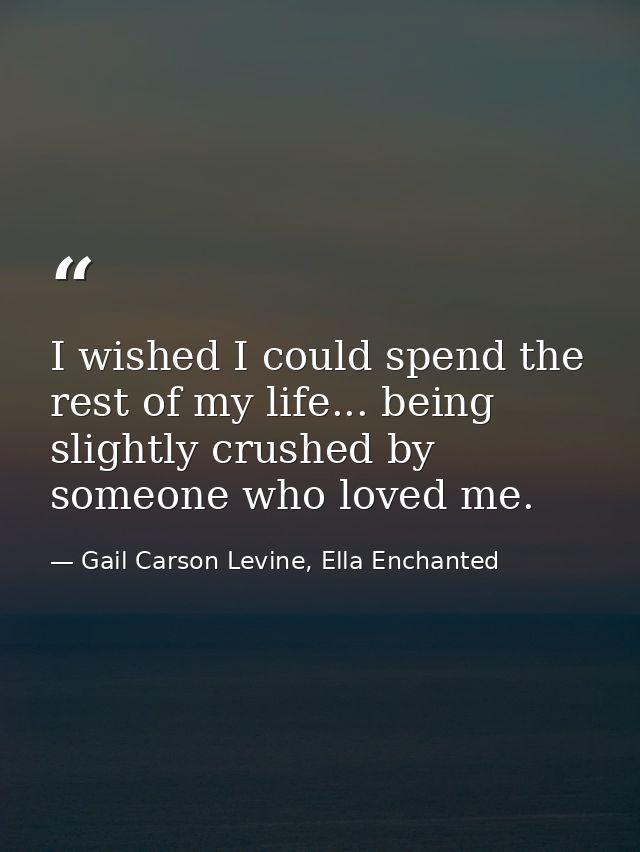 I wished I could spend the rest of my life... being slightly crushed by someone who loved me. — Gail Carson Levine, Ella Enchanted