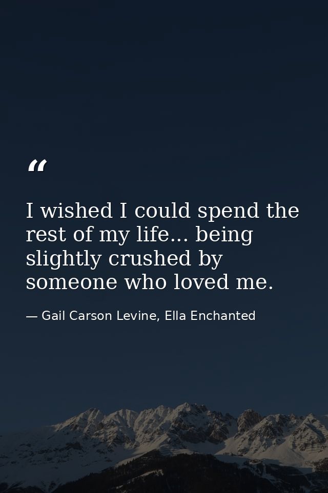 I wished I could spend the rest of my life... being slightly crushed by someone who loved me. — Gail Carson Levine, Ella Enchanted