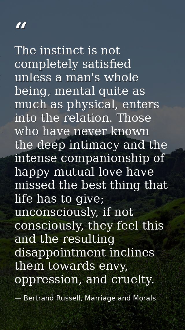 The instinct is not completely satisfied unless a man's whole being, mental quite as much as physical, enters into the r — Bertrand Russell, Marriage and Morals
