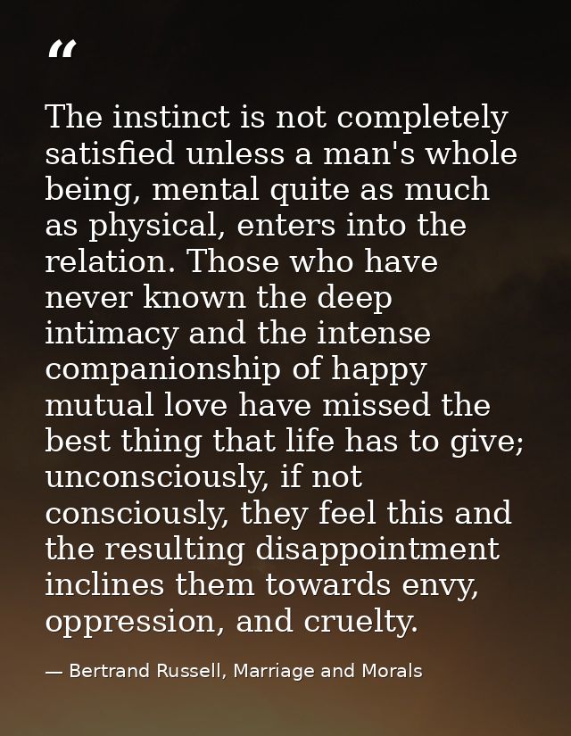 The instinct is not completely satisfied unless a man's whole being, mental quite as much as physical, enters into the r — Bertrand Russell, Marriage and Morals