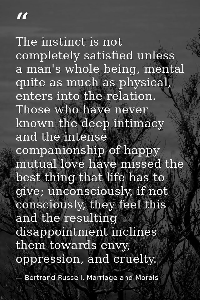 The instinct is not completely satisfied unless a man's whole being, mental quite as much as physical, enters into the r — Bertrand Russell, Marriage and Morals