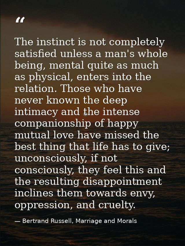 The instinct is not completely satisfied unless a man's whole being, mental quite as much as physical, enters into the r — Bertrand Russell, Marriage and Morals