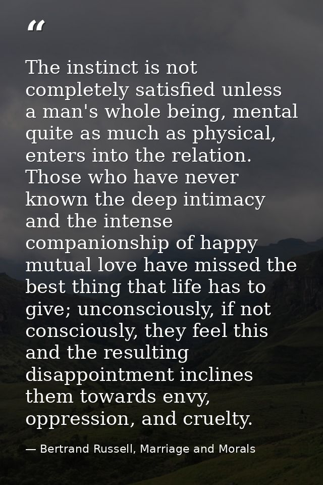 The instinct is not completely satisfied unless a man's whole being, mental quite as much as physical, enters into the r — Bertrand Russell, Marriage and Morals