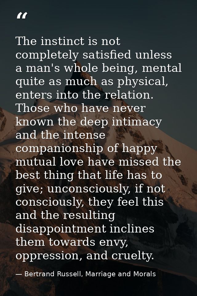The instinct is not completely satisfied unless a man's whole being, mental quite as much as physical, enters into the r — Bertrand Russell, Marriage and Morals