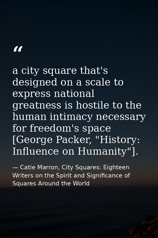 a city square that's designed on a scale to express national greatness is hostile to the human intimacy necessary for fr — Catie Marron, City Squares: Eighteen Writers on the Spirit and Significance of Squares Around the World