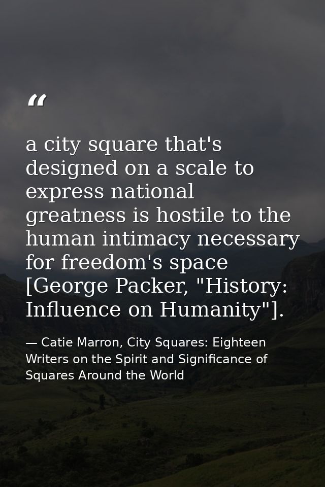a city square that's designed on a scale to express national greatness is hostile to the human intimacy necessary for fr — Catie Marron, City Squares: Eighteen Writers on the Spirit and Significance of Squares Around the World