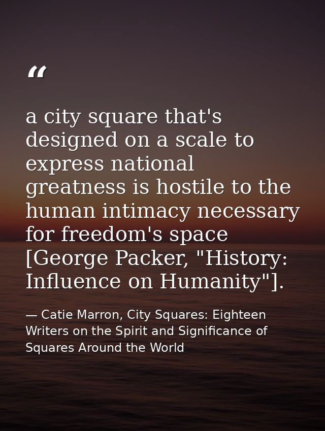 a city square that's designed on a scale to express national greatness is hostile to the human intimacy necessary for fr — Catie Marron, City Squares: Eighteen Writers on the Spirit and Significance of Squares Around the World