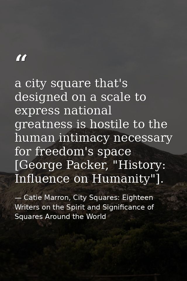 a city square that's designed on a scale to express national greatness is hostile to the human intimacy necessary for fr — Catie Marron, City Squares: Eighteen Writers on the Spirit and Significance of Squares Around the World