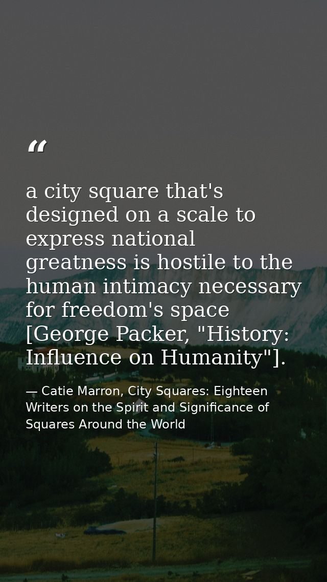 a city square that's designed on a scale to express national greatness is hostile to the human intimacy necessary for fr — Catie Marron, City Squares: Eighteen Writers on the Spirit and Significance of Squares Around the World