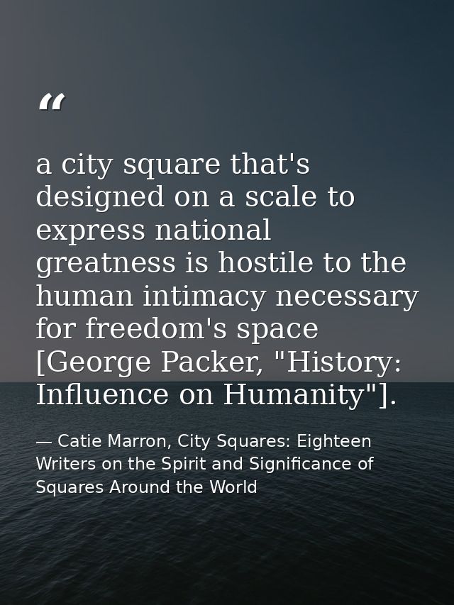 a city square that's designed on a scale to express national greatness is hostile to the human intimacy necessary for fr — Catie Marron, City Squares: Eighteen Writers on the Spirit and Significance of Squares Around the World