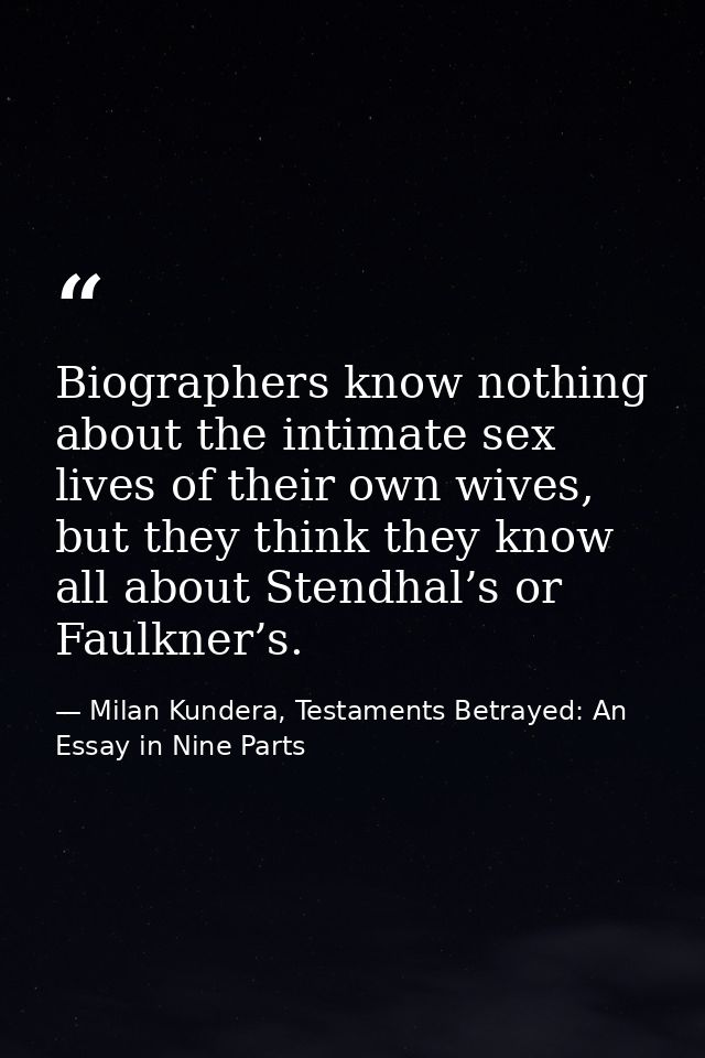 Biographers know nothing about the intimate sex lives of their own wives, but they think they know all about Stendhal’s  — Milan Kundera, Testaments Betrayed: An Essay in Nine Parts