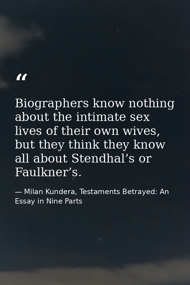 Biographers know nothing about the intimate sex lives of their own wives, but they think they know all about Stendhal’s  — Milan Kundera, Testaments Betrayed: An Essay in Nine Parts