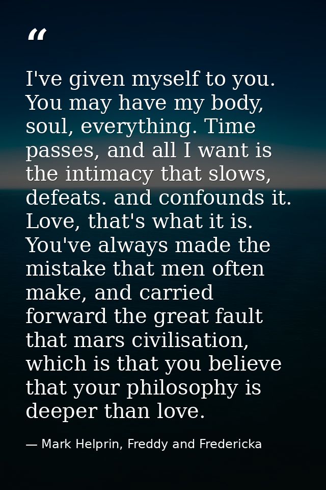 I've given myself to you. You may have my body, soul, everything. Time passes, and all I want is the intimacy that slows — Mark Helprin, Freddy and Fredericka