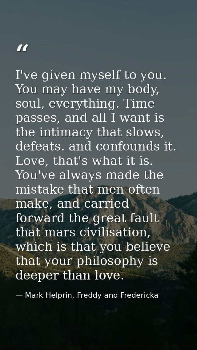 I've given myself to you. You may have my body, soul, everything. Time passes, and all I want is the intimacy that slows — Mark Helprin, Freddy and Fredericka