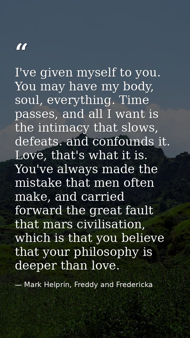 I've given myself to you. You may have my body, soul, everything. Time passes, and all I want is the intimacy that slows — Mark Helprin, Freddy and Fredericka