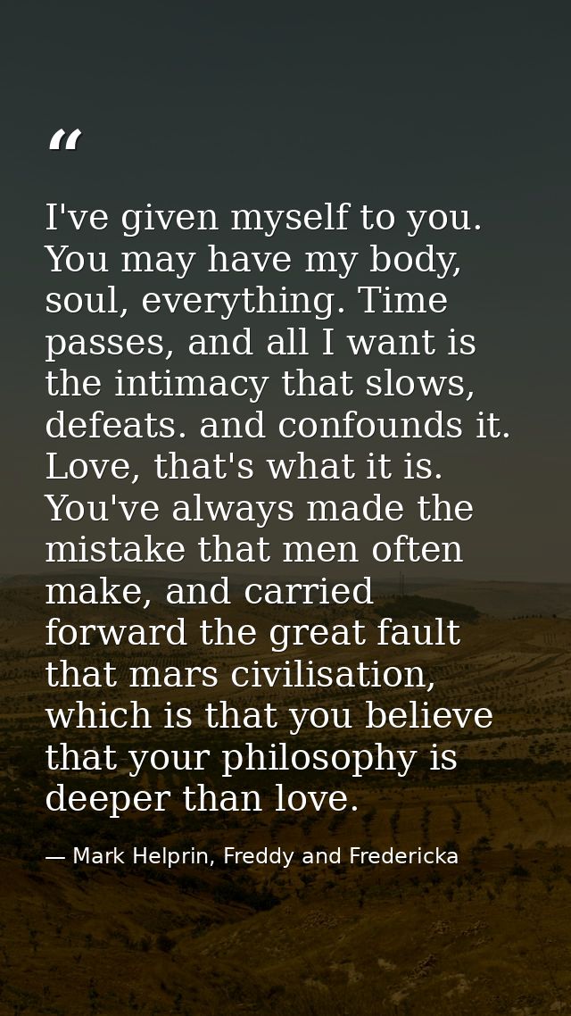 I've given myself to you. You may have my body, soul, everything. Time passes, and all I want is the intimacy that slows — Mark Helprin, Freddy and Fredericka