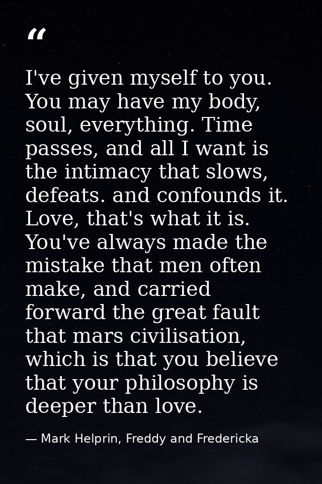 I've given myself to you. You may have my body, soul, everything. Time passes, and all I want is the intimacy that slows — Mark Helprin, Freddy and Fredericka