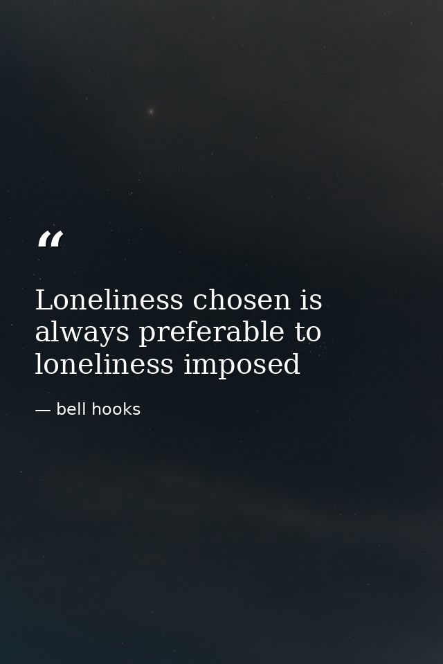 Loneliness chosen is always preferable to loneliness imposed — bell hooks