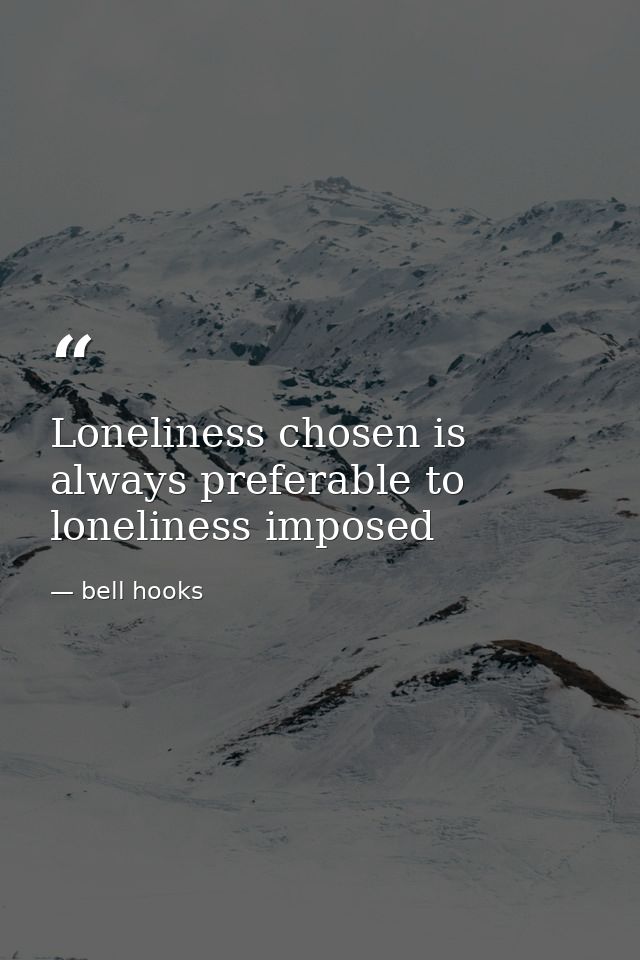Loneliness chosen is always preferable to loneliness imposed — bell hooks