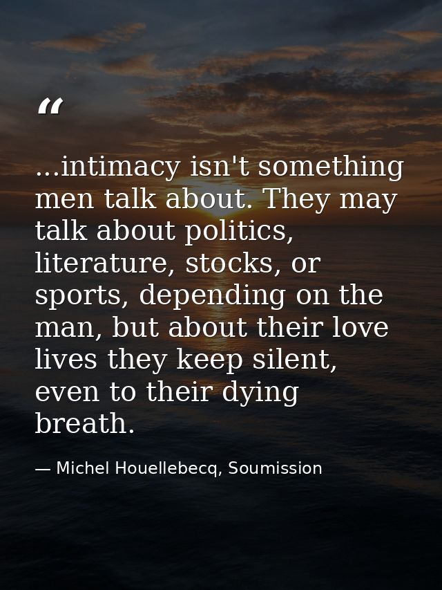 ...intimacy isn't something men talk about. They may talk about politics, literature, stocks, or sports, depending on th — Michel Houellebecq, Soumission