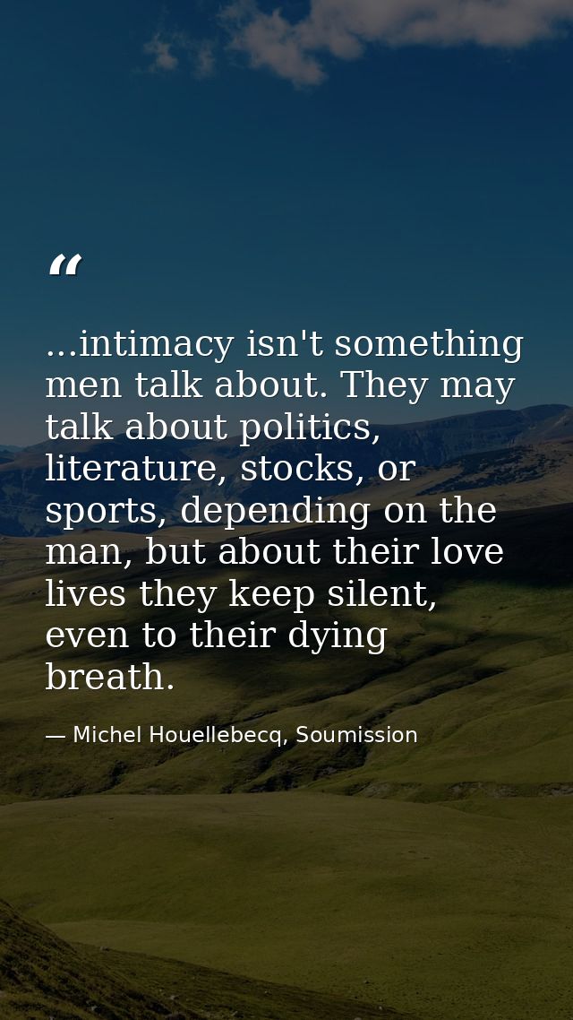 ...intimacy isn't something men talk about. They may talk about politics, literature, stocks, or sports, depending on th — Michel Houellebecq, Soumission