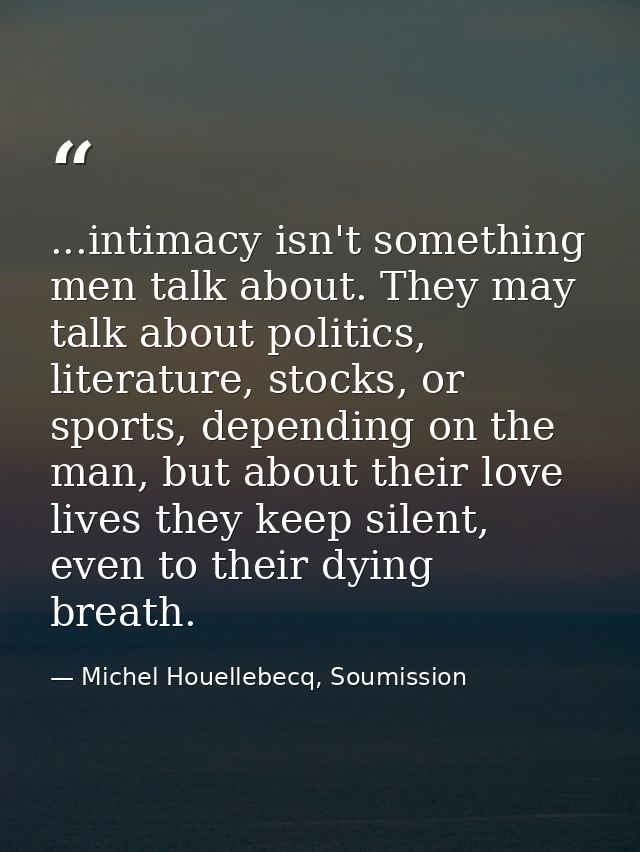 ...intimacy isn't something men talk about. They may talk about politics, literature, stocks, or sports, depending on th — Michel Houellebecq, Soumission