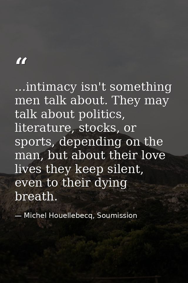 ...intimacy isn't something men talk about. They may talk about politics, literature, stocks, or sports, depending on th — Michel Houellebecq, Soumission